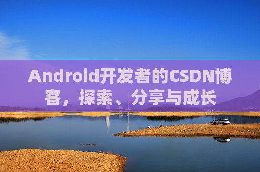 Android开发者的CSDN博客，探索、分享与成长